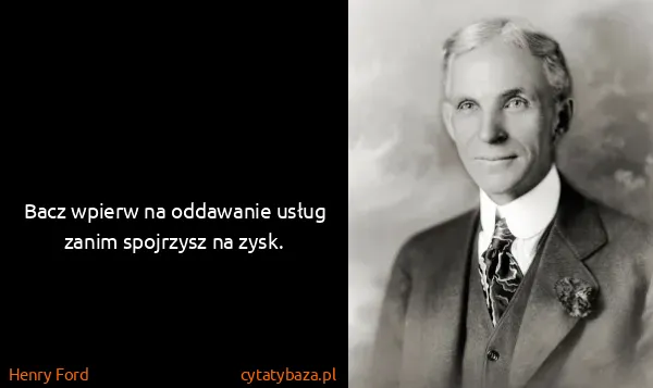 Henry Ford: Bacz wpierw na oddawanie usług zanim spojrzysz na zysk.