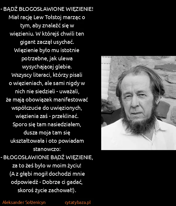 Aleksander Sołżenicyn: - BĄDŹ BŁOGOSŁAWIONE WIĘZIENIE!
Miał rację Lew Tołstoj... Aleksander Sołżenicyn: - BĄDŹ BŁOGOSŁAWIONE WIĘZIENIE!
Miał rację Lew Tołstoj...