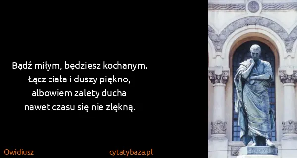 Owidiusz: Bądź miłym, bęǳiesz kochanym.
Łącz ciała i duszy...