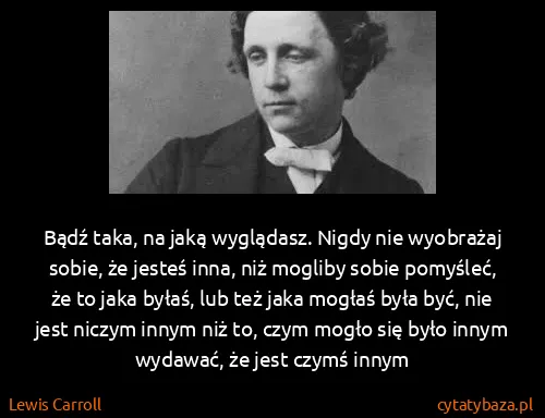 Lewis Carroll: Bądź taka, na jaką wyglądasz. Nigdy nie wyobrażaj sobie,...