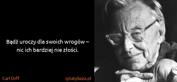 Carl Orff: Bądź uroczy dla swoich wrogów – nic ich bardziej nie...