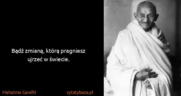 Mahatma Gandhi: Bądź zmianą, którą pragniesz ujrzeć w świecie.