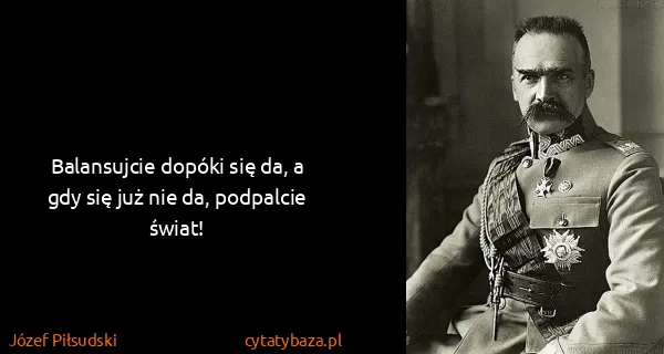 Józef Piłsudski: Balansujcie dopóki się da, a gdy się już nie da,...