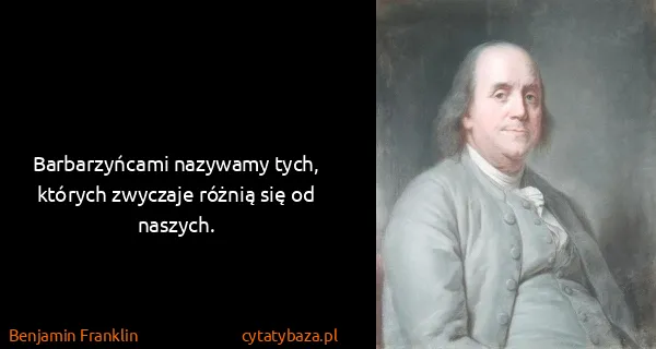 Benjamin Franklin: Barbarzyńcami nazywamy tych, których zwyczaje różnią się...