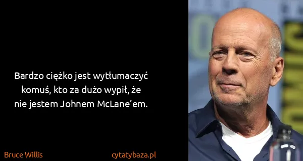 Bruce Willis: Bardzo ciężko jest wytłumaczyć komuś, kto za dużo wypił,...