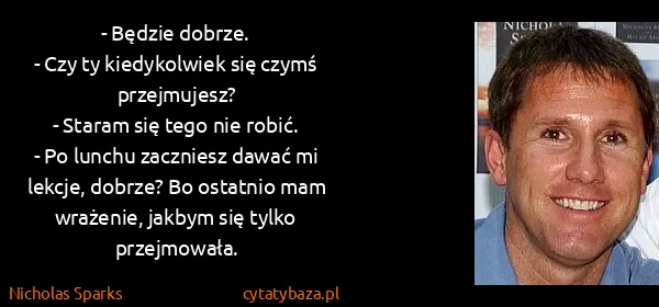 Nicholas Sparks: - Będzie dobrze.
- Czy ty kiedykolwiek się czymś...
