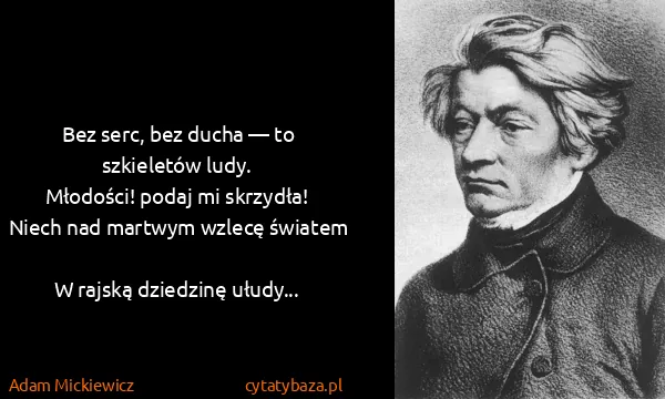 Adam Mickiewicz: Bez serc, bez ducha — to szkieletów ludy.
Młodości!...