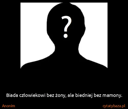 Anonim: Biada człowiekowi bez żony, ale biedniej bez mamony.