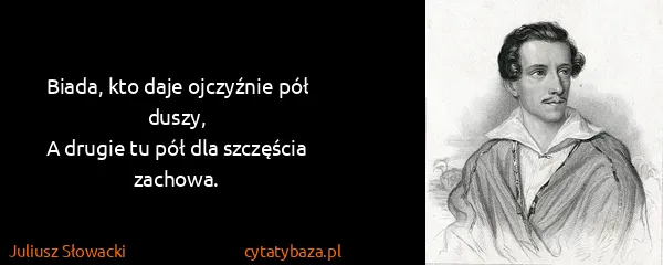 Juliusz Słowacki: Biada, kto daje ojczyźnie pół duszy,
A drugie tu pół dla...