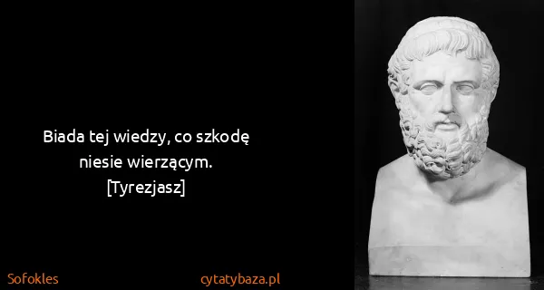 Sofokles: Biada tej wiedzy, co szkodę niesie wierzącym.
[Tyrezjasz]
