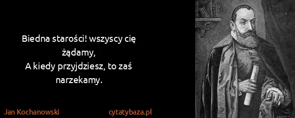 Jan Kochanowski: Biedna starości! wszyscy cię żądamy,
A kiedy...