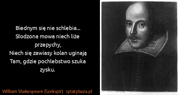 William Shakespeare (Szekspir): Biednym się nie schlebia... 
Słodzona mowa niech liże...