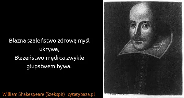 William Shakespeare (Szekspir): Błazna szaleństwo zdrową myśl ukrywa,
Błazeństwo mędrca...