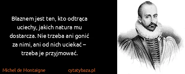 Michel de Montaigne: Błaznem jest ten, kto odtrąca uciechy, jakich natura mu...