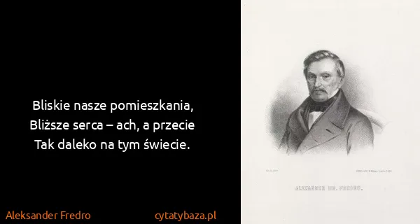 Aleksander Fredro: Bliskie nasze pomieszkania,
Bliższe serca – ach, a...