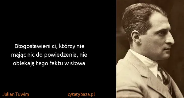 Julian Tuwim: Błogosławieni ci, którzy nie mając nic do powiedzenia,...