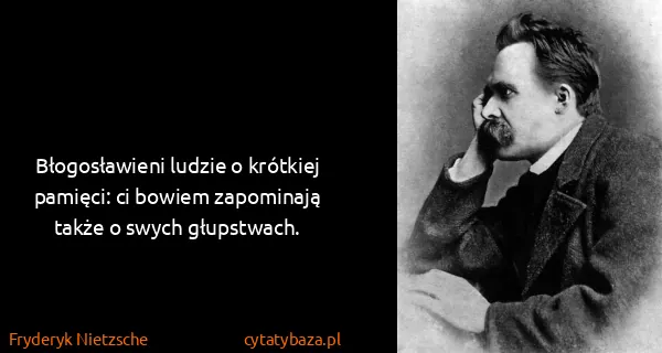 Fryderyk Nietzsche: Błogosławieni ludzie o krótkiej pamięci: ci bowiem...