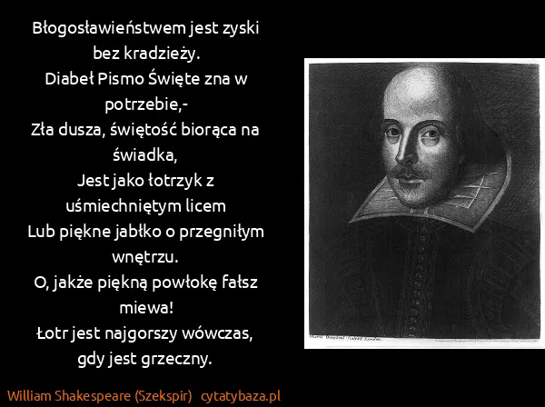 William Shakespeare (Szekspir): Błogosławieństwem jest zyski bez kradzieży.
Diabeł Pismo... William Shakespeare (Szekspir): Błogosławieństwem jest zyski bez kradzieży.
Diabeł Pismo...