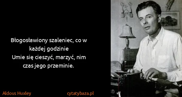 Aldous Huxley: Błogosławiony szaleniec, co w każdej godzinie
Umie się...