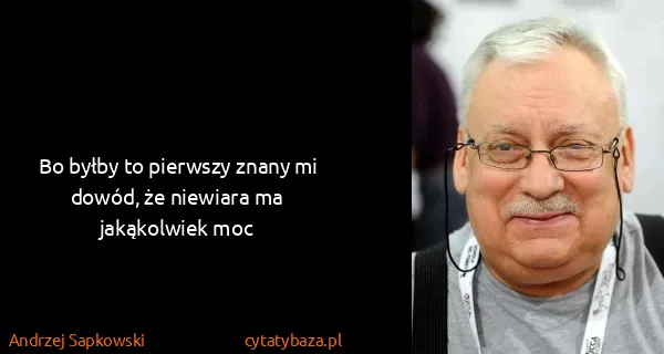 Andrzej Sapkowski: Bo byłby to pierwszy znany mi dowód, że niewiara ma...