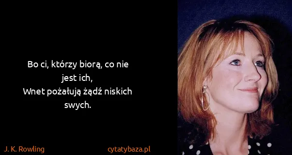 J. K. Rowling: Bo ci, którzy biorą, co nie jest ich,
Wnet pożałują żądź...