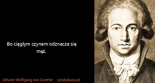 Johann Wolfgang von Goethe: Bo ciągłym czynem odznacza się mąż.