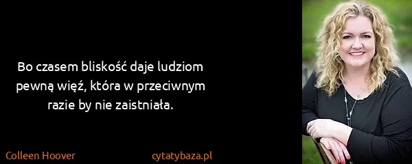 Colleen Hoover: Bo czasem bliskość daje ludziom pewną więź, która w...