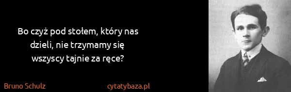 Bruno Schulz: Bo czyż pod stołem, który nas dzieli, nie trzymamy się...