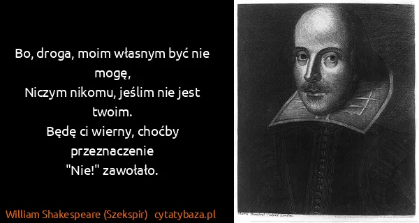 William Shakespeare (Szekspir): Bo, droga, moim własnym być nie mogę,
Niczym nikomu,...