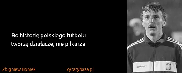 Zbigniew Boniek: Bo historię polskiego futbolu tworzą działacze, nie...