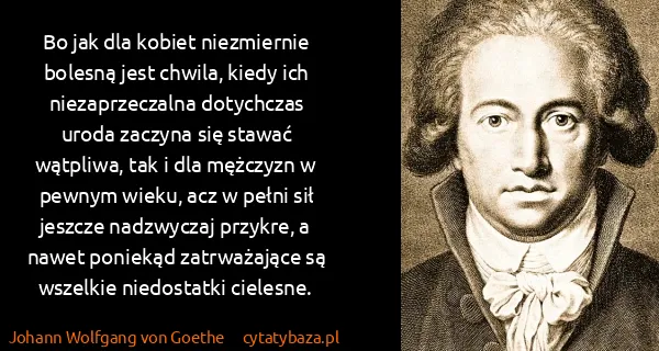 Johann Wolfgang von Goethe: Bo jak dla kobiet niezmiernie bolesną jest chwila, kiedy...