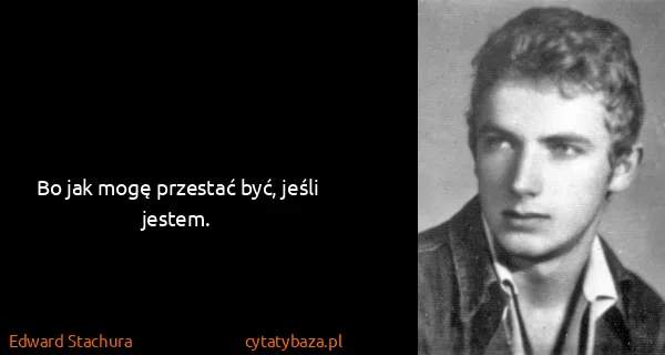Edward Stachura: Bo jak mogę przestać być, jeśli jestem.