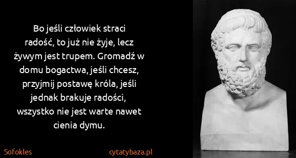 Sofokles: Bo jeśli człowiek straci radość, to już nie żyje, lecz...