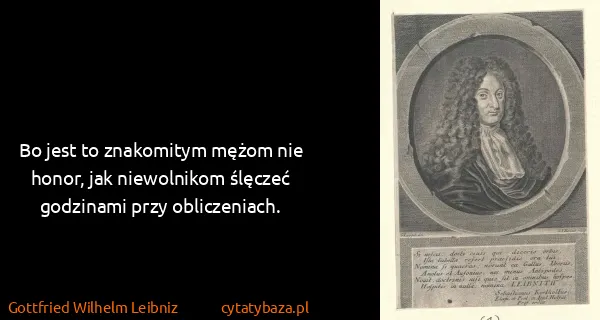 Gottfried Wilhelm Leibniz: Bo jest to znakomitym mężom nie honor, jak niewolnikom...