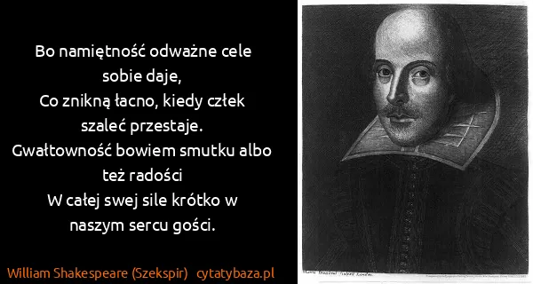 William Shakespeare (Szekspir): Bo namiętność odważne cele sobie daje,
Co znikną łacno,...