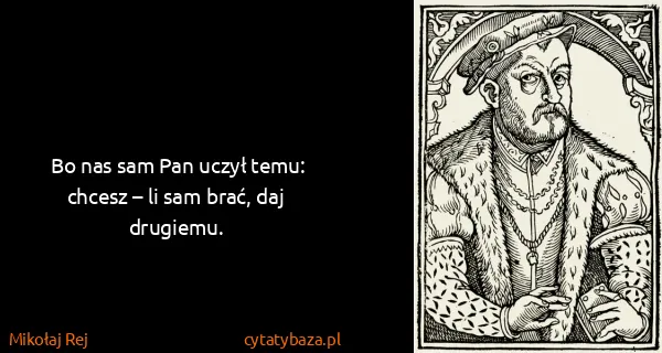 Mikołaj Rej: Bo nas sam Pan uczył temu: chcesz – li sam brać, daj...