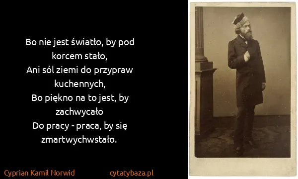 Cyprian Kamil Norwid: Bo nie jest światło, by pod korcem stało,
Ani sól ziemi...