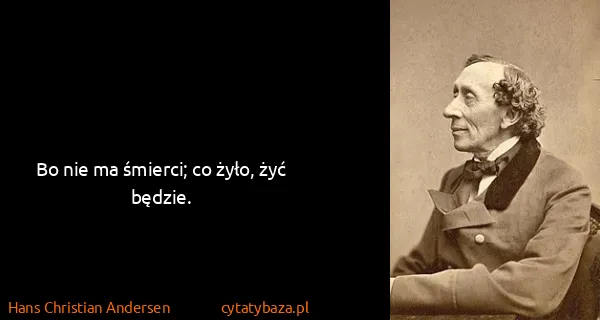 Hans Christian Andersen: Bo nie ma śmierci; co żyło, żyć będzie.