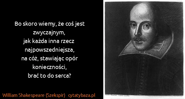 William Shakespeare (Szekspir): Bo skoro wiemy, że coś jest zwyczajnym,
jak każda inna...