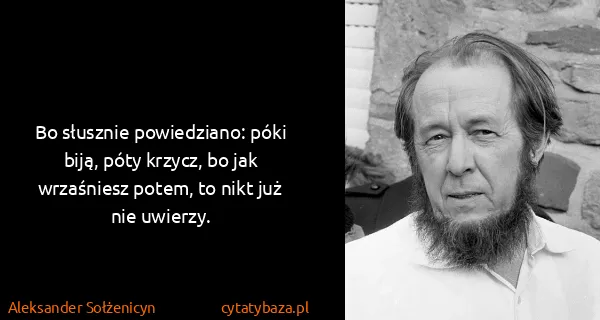 Aleksander Sołżenicyn: Bo słusznie powiedziano: póki biją, póty krzycz, bo jak...