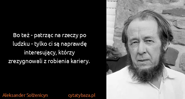 Aleksander Sołżenicyn: Bo też - patrząc na rzeczy po ludzku - tylko ci są...