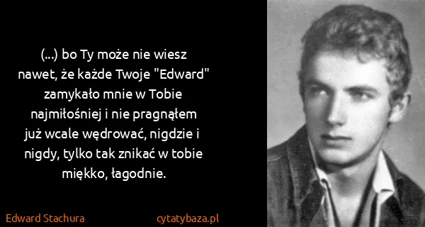 Edward Stachura: (...) bo Ty może nie wiesz nawet, że każde Twoje...