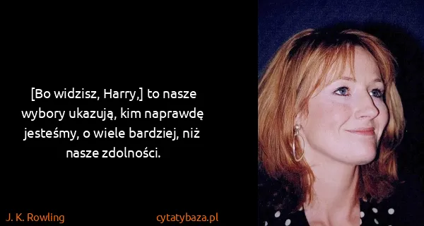 J. K. Rowling: [Bo widzisz, Harry,] to nasze wybory ukazują, kim...