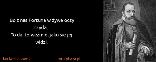 Jan Kochanowski: Bo z nas Fortuna w żywe oczy szydzi,
To da, to weźmie,...