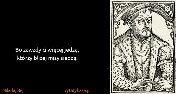 Mikołaj Rej: Bo zawżdy ci więcej jedzą, którzy bliżej misy siedzą.
