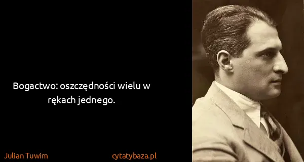 Julian Tuwim: Bogactwo: oszczędności wielu w rękach jednego.