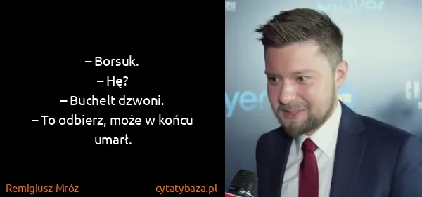 Remigiusz Mróz: – Borsuk.
– Hę?
– Buchelt dzwoni.
– To odbierz, może...