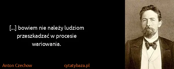 Anton Czechow: [...] bowiem nie należy ludziom przeszkadzać w procesie...