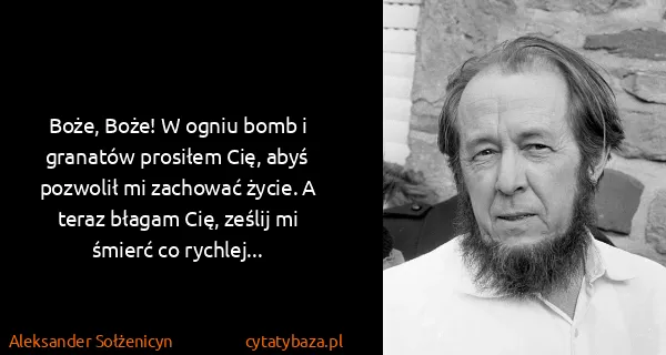 Aleksander Sołżenicyn: Boże, Boże!  W ogniu bomb i granatów prosiłem Cię, abyś...