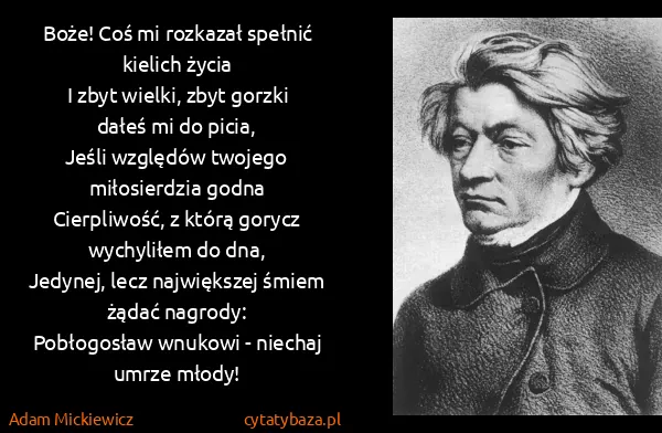 Adam Mickiewicz: Boże! Coś mi rozkazał spełnić kielich życia
I zbyt... Adam Mickiewicz: Boże! Coś mi rozkazał spełnić kielich życia
I zbyt...